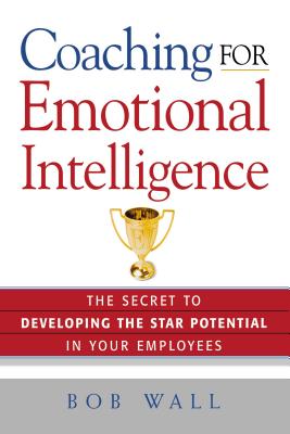Coaching for Emotional Intelligence: The Secret to Developing the Star Potential in Your Employees - Bob Wall