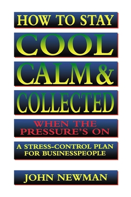 How to Stay Cool, Calm and Collected When the Pressure's on: A Stress-Control Plan for Business People - Judith Newman