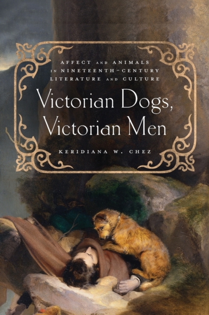 Victorian Dogs, Victorian Men: Affect and Animals in Nineteenth-Century Literature and Culture - Keridiana W. Chez