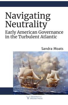 Poza produsului Navigating Neutrality: Early American Governance in the Turbulent Atlantic - Sandra Moats