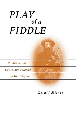 Play of a Fiddle: Traditional Music, Dance, and Folklore in West Virginia - Gerald Milnes