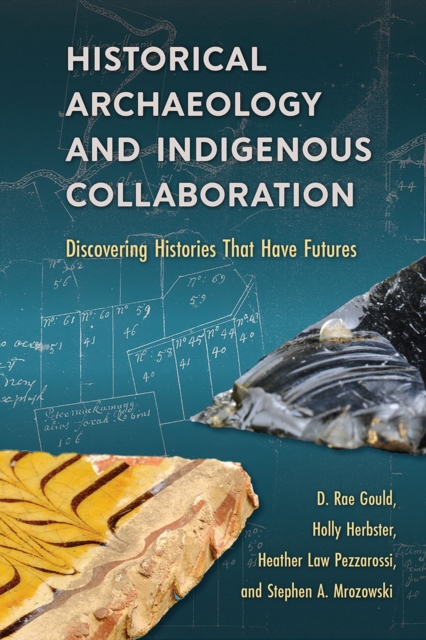 Historical Archaeology and Indigenous Collaboration: Discovering Histories That Have Futures - D. Rae Gould