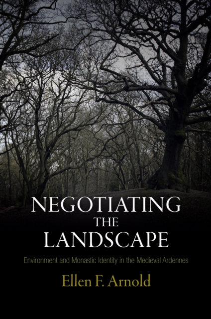 Negotiating the Landscape: Environment and Monastic Identity in the Medieval Ardennes - Ellen F. Arnold