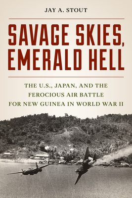 Savage Skies, Emerald Hell: The U.S., Japan, and the Ferocious Air Battle for New Guinea in World War II - Jay A. Stout