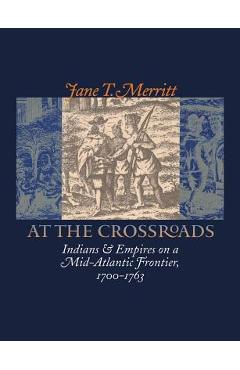 Coperta cărții 'At the Crossroads: Indians and Empires on a Mid-Atlantic Frontier, 1700-1763 - Jane T. Merritt'