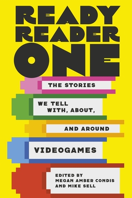 Ready Reader One: The Stories We Tell With, About, and Around Videogames - Megan Amber Condis