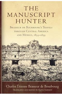 Poza produsului The Manuscript Hunter: Brasseur de Bourbourg's Travels Through Central America and Mexico, 1854-1859 Volume 84 - Charles Étienne Brasseur De Bourbourg