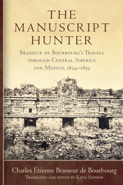 The Manuscript Hunter: Brasseur de Bourbourg's Travels Through Central America and Mexico, 1854-1859 Volume 84 - Charles tienne Brasseur De Bourbourg