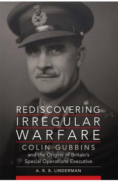 Poza produsului Rediscovering Irregular Warfare: Colin Gubbins and the Origins of Britain's Special Operations Executive Volume 52 - A. R. B. Linderman