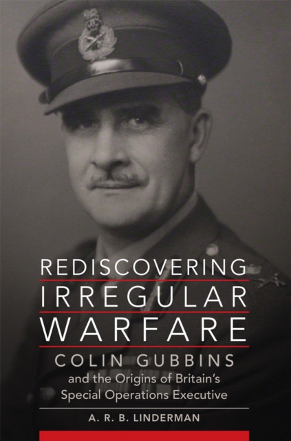 Rediscovering Irregular Warfare: Colin Gubbins and the Origins of Britain's Special Operations Executive Volume 52 - A. R. B. Linderman