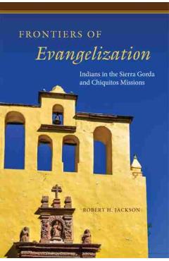 Poza produsului Frontiers of Evangelization: Indians in the Sierra Gorda and Chiquitos Missions - Robert H. Jackson
