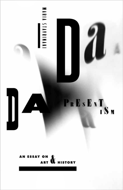 Dada Presentism: An Essay on Art & History - Maria Stavrinaki