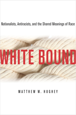 White Bound: Nationalists, Antiracists, and the Shared Meanings of Race - Matthew Hughey