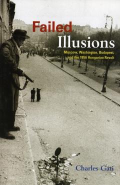Coperta cărții 'Failed Illusions: Moscow, Washington, Budapest, and the 1956 Hungarian Revolt - Charles Gati'