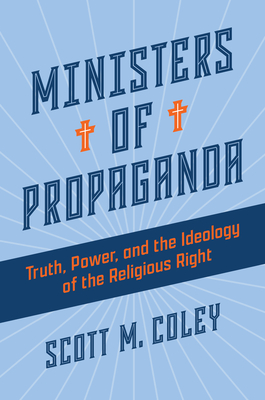 Ministers of Propaganda: Truth, Power, and the Ideology of the Religious Right - Scott M. Coley