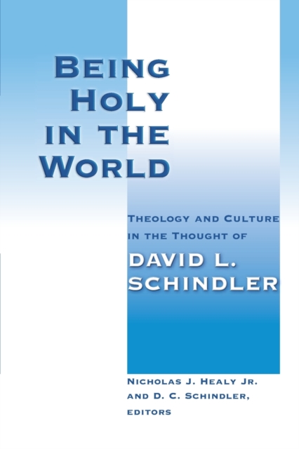 Being Holy in the World: Theology and Culture in the Thought of David L. Schindler - Nicholas J. Healy