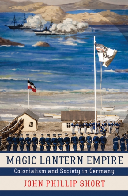 Magic Lantern Empire: Colonialism and Society in Germany - John Phillip Short