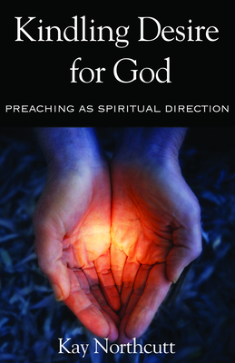 Kindling Desire for God: Preaching as Spiritual Direction - Kay L. Northcutt