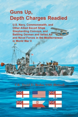 Guns Up, Depth Charges Readied: U.S. Navy, Commonwealth, and Other Allied Escort Ships Shepherding Convoys, and Battling German and Italian Air and Na - David Bruhn