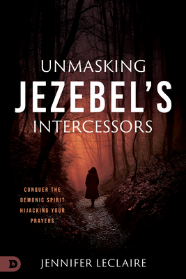 Unmasking Jezebel's Intercessors: Conquer the Demonic Spirit Hijacking Your Prayers - Jennifer Leclaire