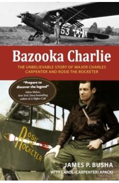 Poza produsului Bazooka Charlie: The Unbelievable Story of Major Charles Carpenter and Rosie the Rocketer - James P. Busha