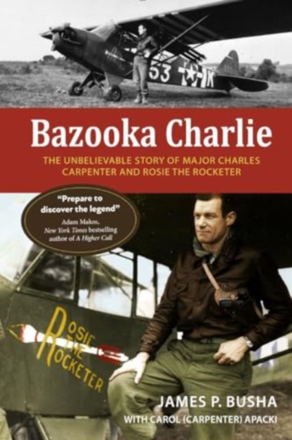 Bazooka Charlie: The Unbelievable Story of Major Charles Carpenter and Rosie the Rocketer - James P. Busha