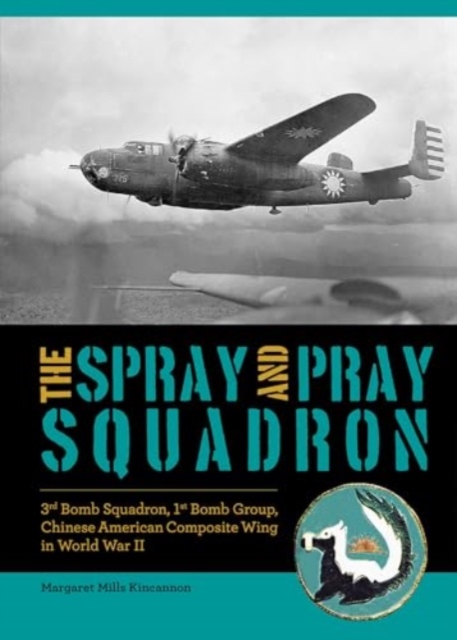 The Spray and Pray Squadron: 3rd Bomb Squadron, 1st Bomb Group, Chinese-American Composite Wing in World War II - Margaret Mills Kincannon