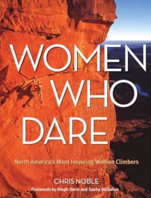 Women Who Dare: North America's Most Inspiring Women Climbers - Chris Noble