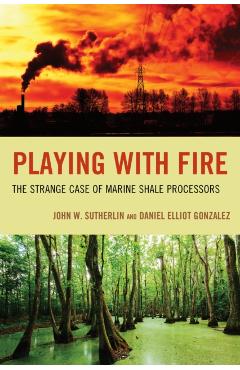 Coperta cărții 'Playing with Fire: The Strange Case of Marine Shale Processors - John W. Sutherlin'