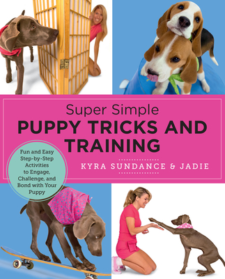 Super Simple Puppy Tricks and Training: Fun and Easy Step-By-Step Activities to Engage, Challenge, and Bond with Your Puppy - Kyra Sundance