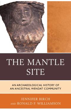 Coperta cărții 'The Mantle Site: An Archaeological History of an Ancestral Wendat Community - Jennifer Birch'