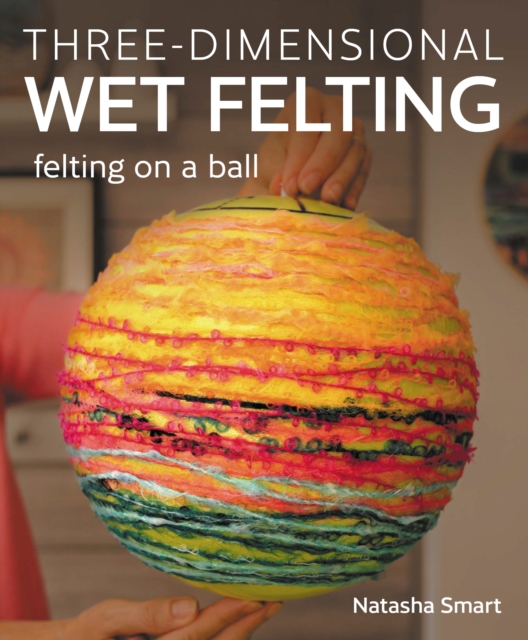 Three-Dimensional Wet Felting: Felting on a Ball - Natasha Smart