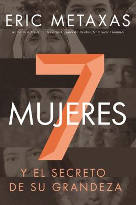 Siete Mujeres: Y El Secreto de Su Grandeza - Eric Metaxas