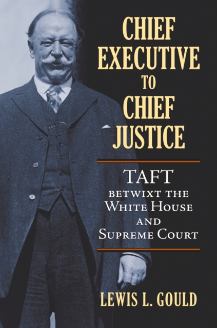 Chief Executive to Chief Justice: Taft Betwixt the White House and Supreme Court - Lewis L. Gould