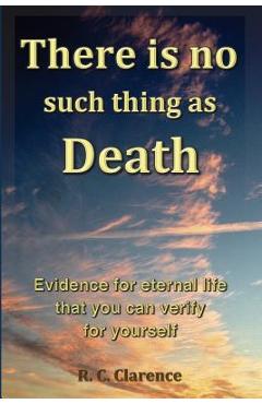 Coperta cărții 'There Is No Such Thing As Death: Evidence for eternal life that you can verify for yourself - R. C. Clarence'