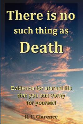 Coperta cărții 'There Is No Such Thing As Death: Evidence for eternal life that you can verify for yourself - R. C. Clarence'