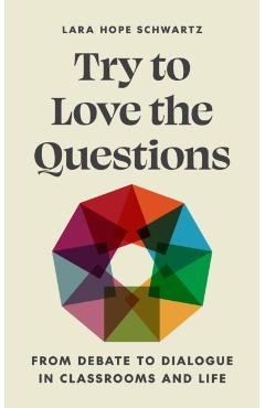 Try to Love the Questions: From Debate to Dialogue in Classrooms and Life - Lara Schwartz