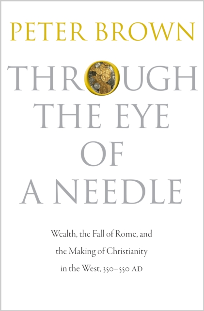 Through the Eye of a Needle: Wealth, the Fall of Rome, and the Making of Christianity in the West, 350-550 Ad - Peter Brown