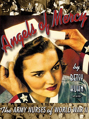Angels of Mercy: The Army Nurses of World War II - Betsy Kuhn
