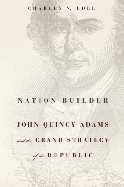 Nation Builder: John Quincy Adams and the Grand Strategy of the Republic - Charles N. Edel