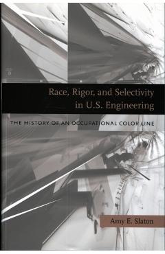 Poza produsului Race, Rigor, and Selectivity in U.S. Engineering: The History of an Occupational Color Line - Amy E. Slaton