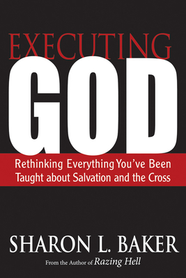 Executing God: Rethinking Everything You've Been Taught about Salvation and the Cross - Sharon L. Baker