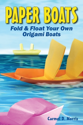 Paper Boats: Fold & Float Your Own Origami Boats - Carmel D. Morris