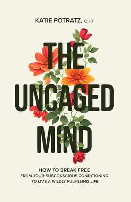 The Uncaged Mind: How to Break Free From Your Subconscious Conditioning to Live a Wildly Fulfilling Life - Katie Potratz