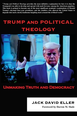 Trump and Political Theology: Unmaking Truth and Democracy - Jack David Eller
