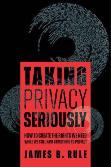 Taking Privacy Seriously: How to Create the Rights We Need While We Still Have Something to Protect - James B. Rule