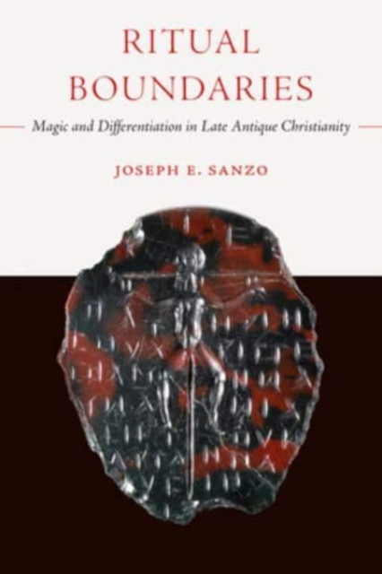 Ritual Boundaries: Magic and Differentiation in Late Antique Christianity Volume 14 - Joseph E. Sanzo