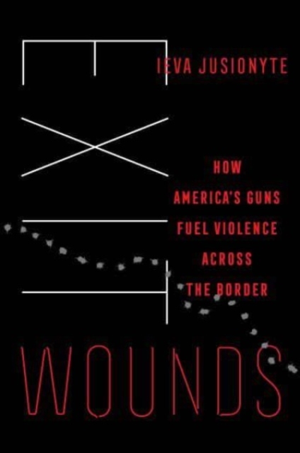 Exit Wounds: How America's Guns Fuel Violence Across the Border Volume 57 - Ieva Jusionyte