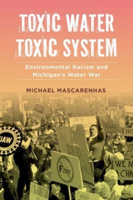 Toxic Water, Toxic System: Environmental Racism and Michigan's Water War - Michael Mascarenhas