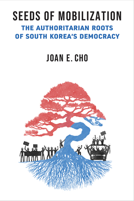 Seeds of Mobilization: The Authoritarian Roots of South Korea's Democracy - Joan E. Cho